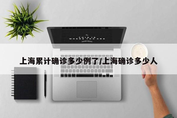 上海累计确诊多少例了/上海确诊多少人
